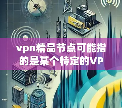vpn精品节点可能指的是某个特定的VPN平台或服务中的一个关键节点或组件。在没有具体上下文的情况下，这个术语可能不太常见，但可以尝试解释一下