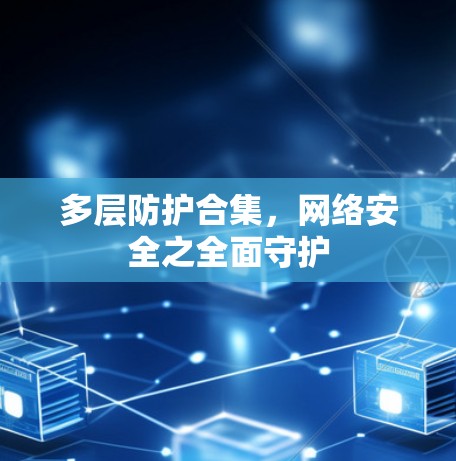 多层防护合集,网络安全之全面守护 多层防护合集,网络安全之全面守护