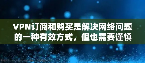 VPN订阅和购买是解决网络问题的一种有效方式，但也需要谨慎处理，以确保安全和隐私。以下是一些建议和步骤，帮助您更好地使用VPN