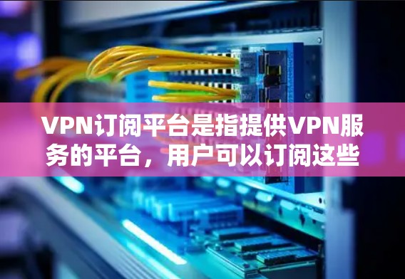 VPN订阅平台是指提供VPN服务的平台，用户可以订阅这些平台的会员服务，享受VPN功能，如加密连接、流量控制、数据加密等。以下是几个常用的VPN订阅平台推荐