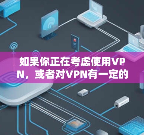 如果你正在考虑使用VPN，或者对VPN有一定的兴趣，以下是一些步骤和建议