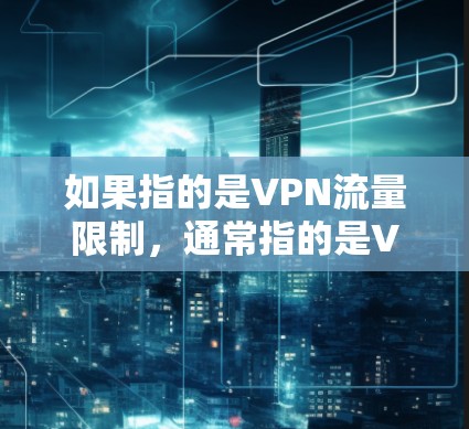如果指的是VPN流量限制，通常指的是VPN提供了一个上限流量，用户无法无限使用VPN的流量。这种设置可以帮助用户控制流量，避免过度使用