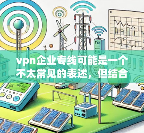 vpn企业专线可能是一个不太常见的表述，但结合上下文，可以理解为企业间的VPN服务或企业之间的VPN服务。以下是一些与企业间的VPN服务相关的知识和信息