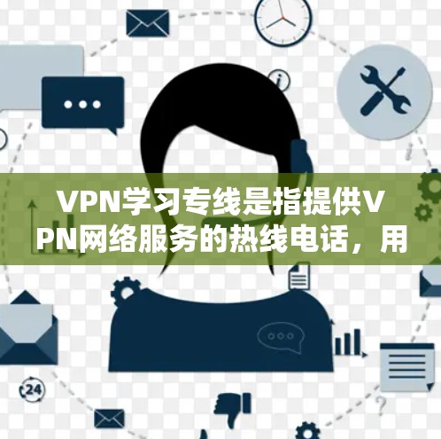 VPN学习专线是指提供VPN网络服务的热线电话，用户可以通过这些热线了解服务内容、使用时间和价格等信息。以下是一些常见的VPN学习专线