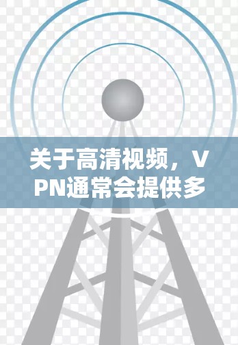 关于高清视频,VPN通常会提供多种选择,包括 关于高清视频,VPN通常会提供多种选择,包括