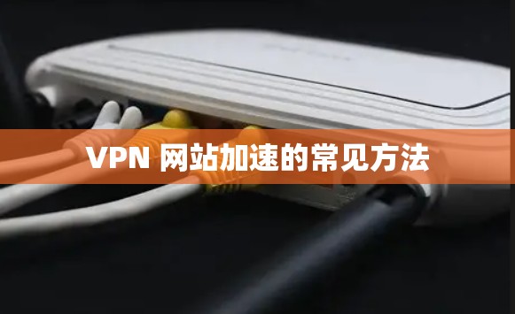 VPN 网站加速的常见方法
