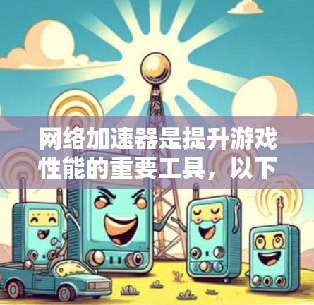网络加速器是提升游戏性能的重要工具，以下是详细的使用步骤和注意事项