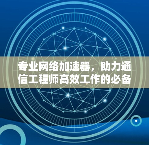 专业网络加速器，助力通信工程师高效工作的必备工具