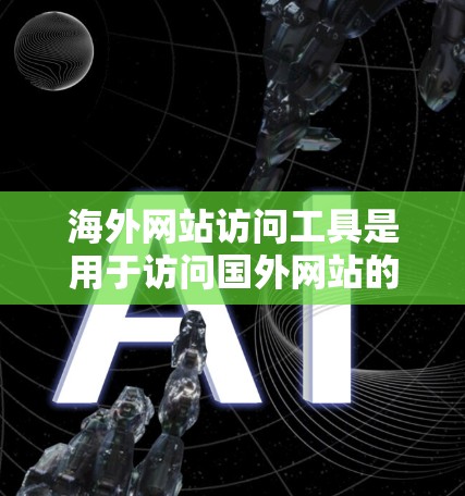 海外网站访问工具是用于访问国外网站的工具，涵盖了浏览器、搜索引擎、云服务器、虚拟机和访问报告工具等。以下是详细的指南