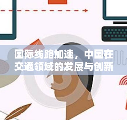 国际线路加速,中国在交通领域的发展与创新 国际线路加速,中国在交通领域的发展与创新