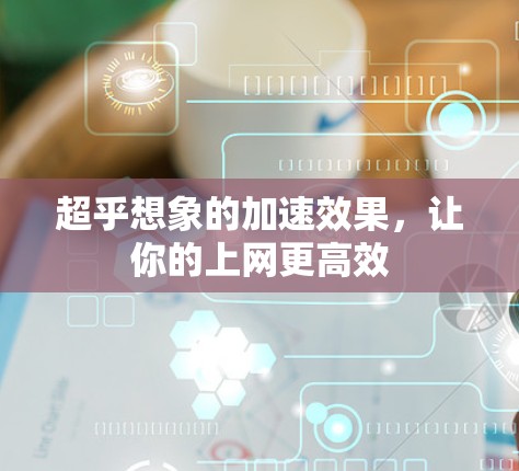 超乎想象的加速效果,让你的上网更高效 超乎想象的加速效果,让你的上网更高效