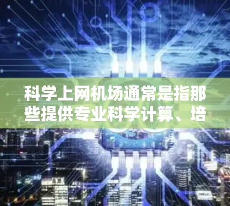 科学上网机场通常是指那些提供专业科学计算、培训以及高科技设施的机场。这些机场通常位于科学、工程或教育领域的核心区域，提供丰富的资源和设施，帮助人们进行科学学习、研究或培训