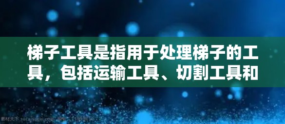 梯子工具是指用于处理梯子的工具，包括运输工具、切割工具和其他相关设备。以下是梯子工具的详细解释