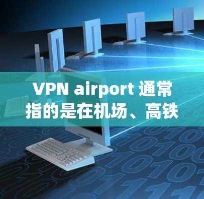 VPN airport 通常指的是在机场、高铁站、火车站等地点使用VPN连接网络。以下是一些推荐VPN airport 的建议，供您参考
