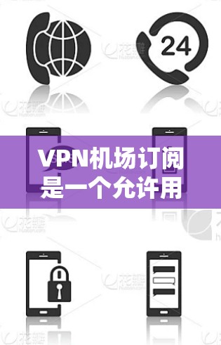 VPN机场订阅是一个允许用户通过VPN连接到机场网络资源的操作。以下是一些步骤和注意事项，帮助您更好地利用该功能