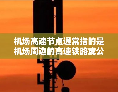 机场高速节点通常指的是机场周边的高速铁路或公路连接点,这些地方通常有高速列车、动车、飞机或汽车等多种交通方式连接机场和其他周边城市。以下是一些常见的机场高速节点及其交通方式 机场高速节点通常指的是机场周边的高速铁路或公路连接点,这些地方通常有高速列车、动车、飞机或汽车等多种交通方式连接机场和其他周边城市。以下是一些常见的机场高速节点及其交通方式