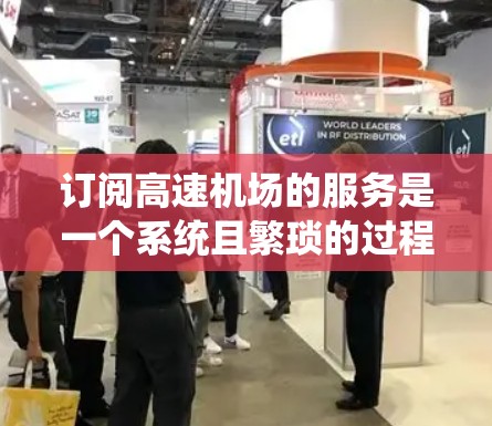 订阅高速机场的服务是一个系统且繁琐的过程,通常需要按照以下步骤进行 订阅高速机场的服务是一个系统且繁琐的过程,通常需要按照以下步骤进行