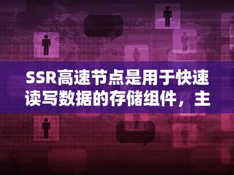 SSR高速节点是用于快速读写数据的存储组件，主要应用于存储设备如SSD。以下是对SSR高速节点的详细总结