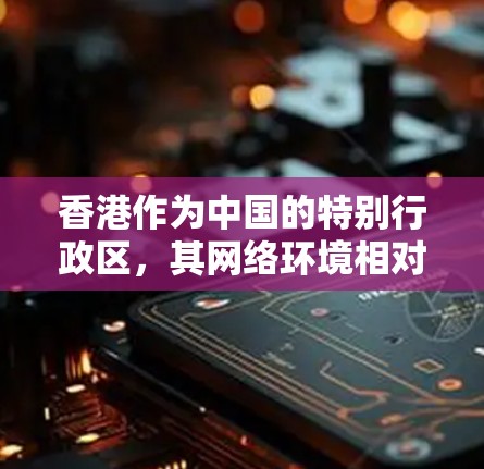 香港作为中国的特别行政区，其网络环境相对较好，但也存在一些网络加速和网络连接的问题。以下是一些相关信息