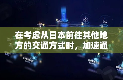在考虑从日本前往其他地方的交通方式时，加速通常指的是缩短到达时间或提高交通效率。以下是一些关于日本的加速方式和信息，供您参考