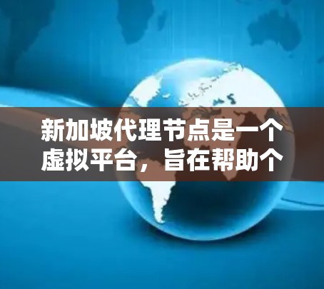 新加坡代理节点是一个虚拟平台，旨在帮助个人或企业获取代理权限，用于获取特定产品或服务。以下是对新加坡代理节点的详细说明