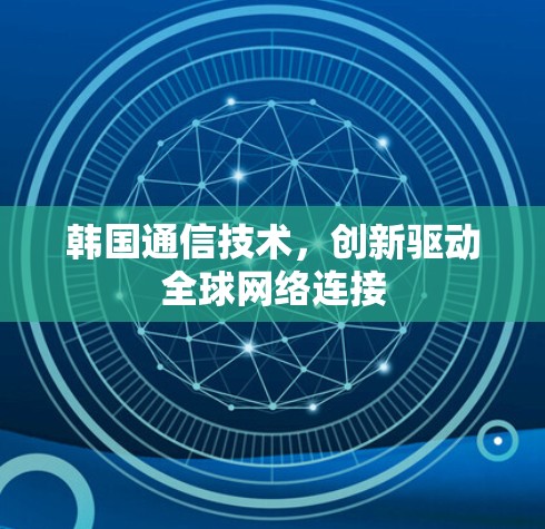 韩国通信技术,创新驱动全球网络连接 韩国通信技术,创新驱动全球网络连接