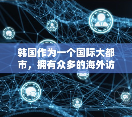 韩国作为一个国际大都市，拥有众多的海外访问活动和影响力，涵盖了科技、教育、商业、文化等多个领域。以下是一些常见的韩国海外访问领域及其相关信息