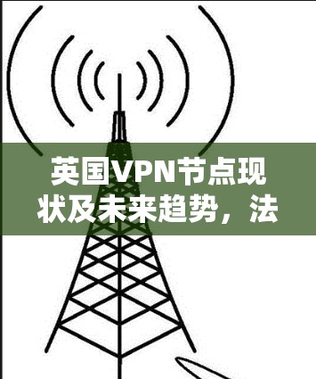 英国VPN节点现状及未来趋势，法律、技术与网络安全的双重挑战