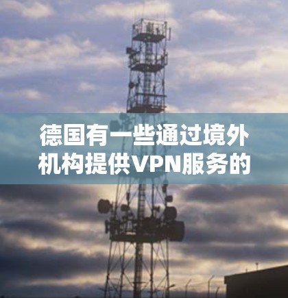 德国有一些通过境外机构提供VPN服务的节点，这些节点可能用于加密传输数据或访问外部网络。以下是一些可能的德国VPN节点