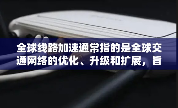 全球线路加速通常指的是全球交通网络的优化、升级和扩展，旨在提升交通效率、舒适度和安全性，同时减少对环境的影响。以下是几个关键点