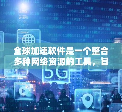 全球加速软件是一个整合多种网络资源的工具，旨在为用户提供快速连接不同地区的网络环境，支持多平台和多语言的使用。以下是对其产品的详细总结