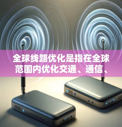 全球线路优化是指在全球范围内优化交通、通信、能源等领域的网络结构和运营，以提高效率、降低成本、增强安全性和可靠性。以下是一些关于全球线路优化的要点和方法