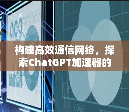 构建高效通信网络,探索ChatGPT加速器的应用与创新 构建高效通信网络,探索ChatGPT加速器的应用与创新
