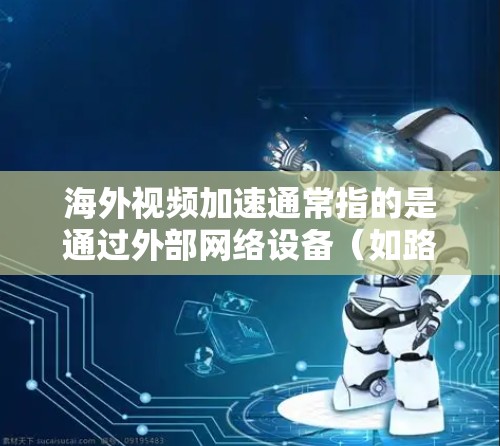 海外视频加速通常指的是通过外部网络设备（如路由器、交换机、手机无线网络等）来加速视频下载、播放或上传的软件或服务。以下是一些常见的海外视频加速工具和方法，帮助您更快地访问或下载视频
