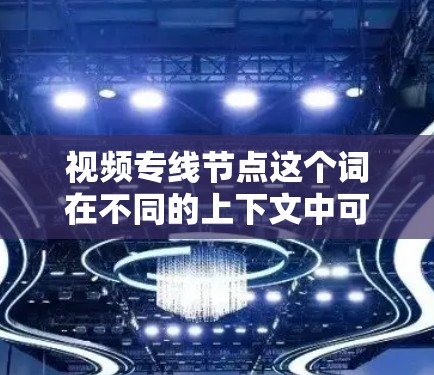 视频专线节点这个词在不同的上下文中可能有不同的解释，具体含义取决于上下文。以下是一些可能的解释