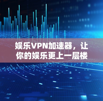 娱乐VPN加速器,让你的娱乐更上一层楼 娱乐VPN加速器,让你的娱乐更上一层楼