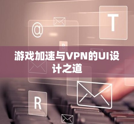 游戏加速与VPN的UI设计之道 游戏加速与VPN的UI设计之道