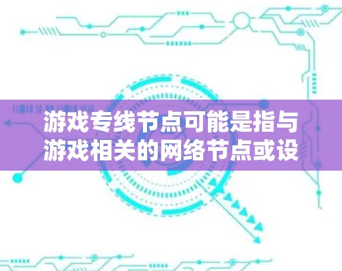 游戏专线节点可能是指与游戏相关的网络节点或设备,具体含义取决于上下文。以下是一些可能的解释 游戏专线节点可能是指与游戏相关的网络节点或设备,具体含义取决于上下文。以下是一些可能的解释
