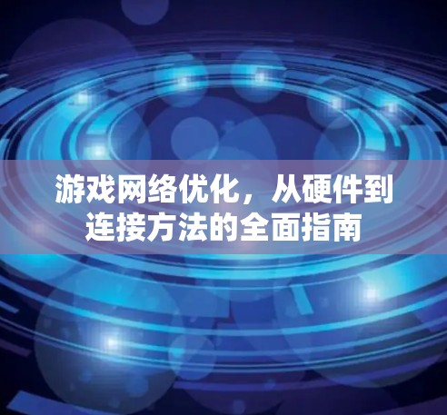 游戏网络优化,从硬件到连接方法的全面指南 游戏网络优化,从硬件到连接方法的全面指南