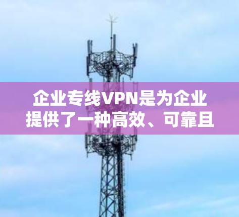 企业专线VPN是为企业提供了一种高效、可靠且安全的网络连接方式，帮助企业实时访问内部和外部数据源，减少传输延迟和成本。以下是选择企业专线VPN服务的关键因素及总结