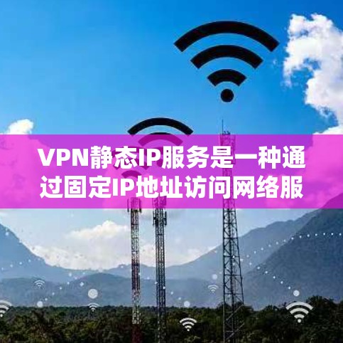 VPN静态IP服务是一种通过固定IP地址访问网络服务的加密通信工具,显著减少了流量消耗,提高了用户体验。以下是关于该服务的详细总结 VPN静态IP服务是一种通过固定IP地址访问网络服务的加密通信工具,显著减少了流量消耗,提高了用户体验。以下是关于该服务的详细总结