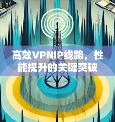 高效VPNIP线路，性能提升的关键突破