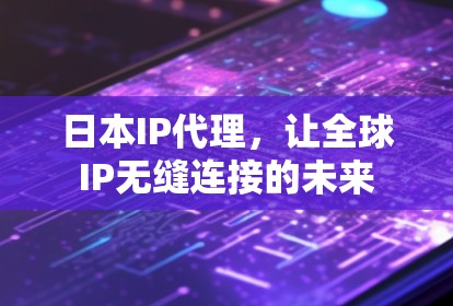 日本IP代理，让全球IP无缝连接的未来