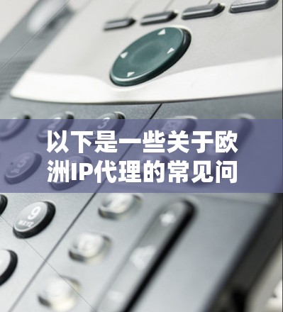 以下是一些关于欧洲IP代理的常见问题和回答