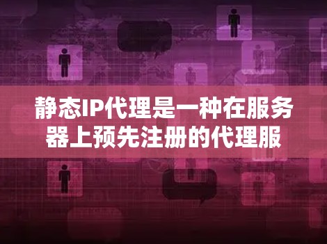 静态IP代理是一种在服务器上预先注册的代理服务，主要用于管理特定的IP地址或子网。以下是关于静态IP代理的详细解释