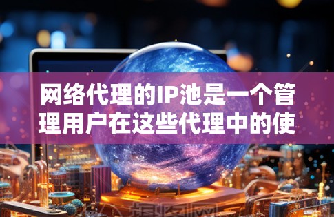 网络代理的IP池是一个管理用户在这些代理中的使用状态的重要工具,以下是对其详细介绍 网络代理的IP池是一个管理用户在这些代理中的使用状态的重要工具,以下是对其详细介绍
