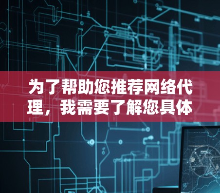 为了帮助您推荐网络代理,我需要了解您具体的使用需求和偏好。以下是一些建议,根据您的需求来选择最适合的代理 为了帮助您推荐网络代理,我需要了解您具体的使用需求和偏好。以下是一些建议,根据您的需求来选择最适合的代理