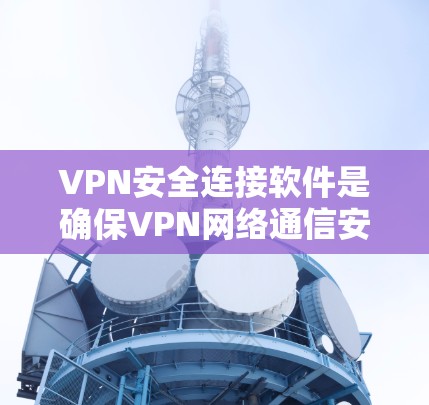 VPN安全连接软件是确保VPN网络通信安全的关键工具，主要包括以下关键点