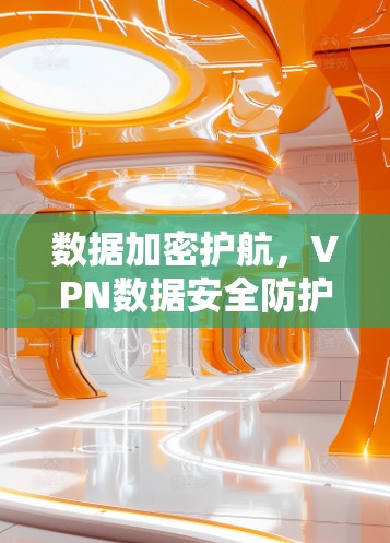 数据加密护航，VPN数据安全防护的未来之路