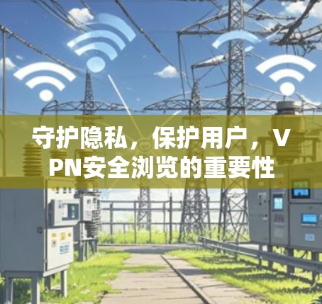守护隐私，保护用户，VPN安全浏览的重要性